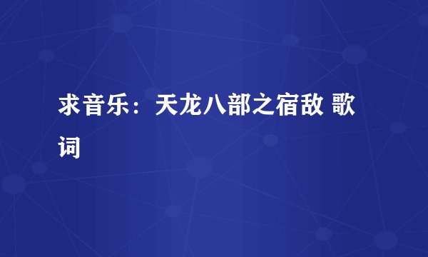 求音乐：天龙八部之宿敌 歌词