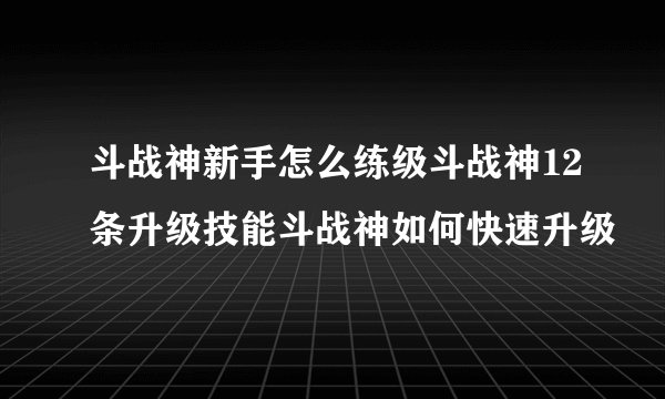 斗战神新手怎么练级斗战神12条升级技能斗战神如何快速升级