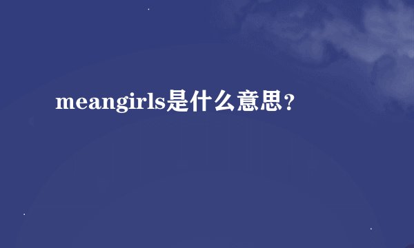 meangirls是什么意思？