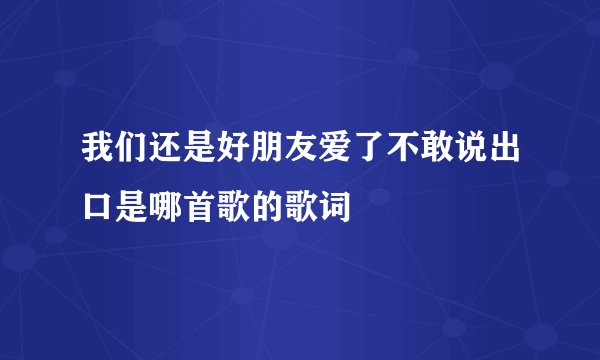 我们还是好朋友爱了不敢说出口是哪首歌的歌词