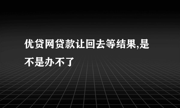 优贷网贷款让回去等结果,是不是办不了