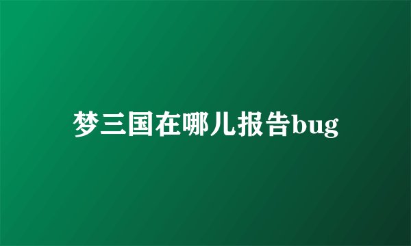 梦三国在哪儿报告bug