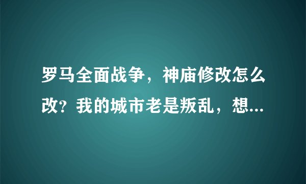 罗马全面战争，神庙修改怎么改？我的城市老是叛乱，想修改加治安，法律，健康，少一些麻烦，我的是红罗