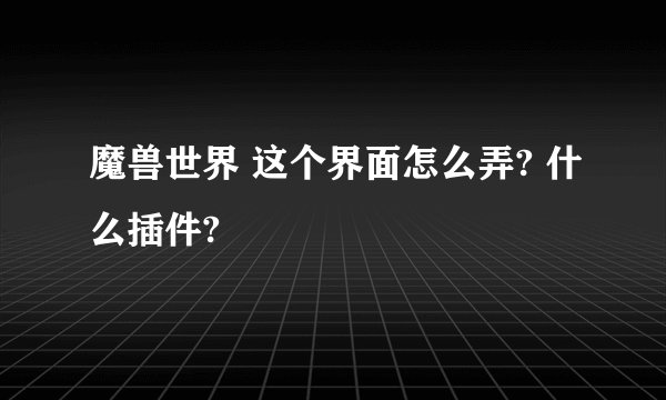 魔兽世界 这个界面怎么弄? 什么插件?