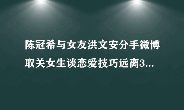 陈冠希与女友洪文安分手微博取关女生谈恋爱技巧远离3类花心男