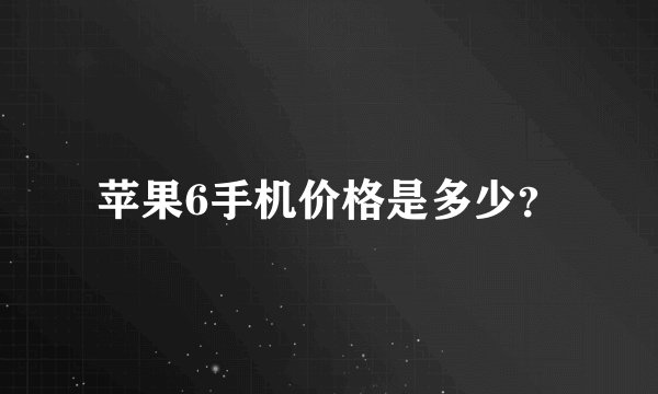苹果6手机价格是多少？
