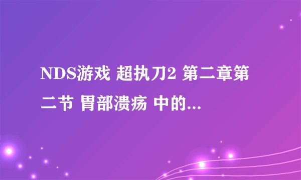 NDS游戏 超执刀2 第二章第二节 胃部溃疡 中的三块息肉怎么割啊？