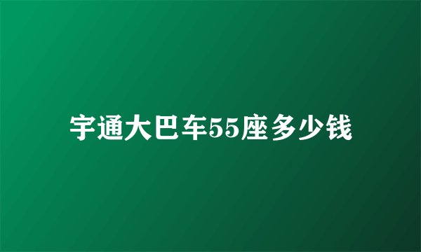 宇通大巴车55座多少钱