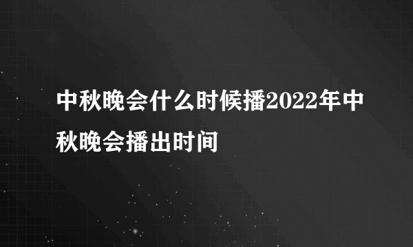 中秋晚会什么时候播2022年中秋晚会播出时间
