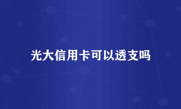 光大信用卡可以透支吗