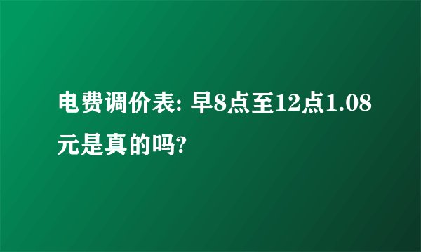 电费调价表: 早8点至12点1.08元是真的吗?