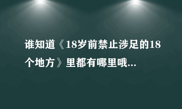谁知道《18岁前禁止涉足的18个地方》里都有哪里哦？（我买了，但是还没看就借人了，想先知为快）