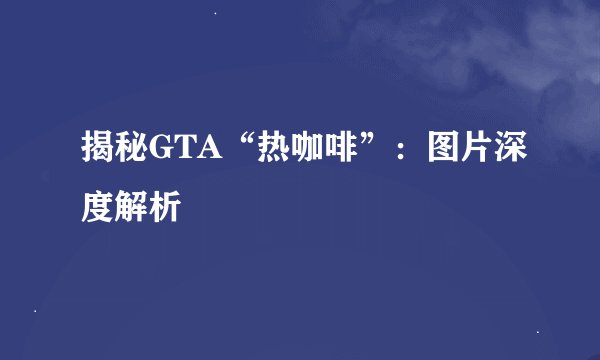 揭秘GTA“热咖啡”：图片深度解析