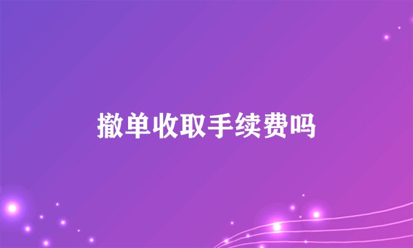 撤单收取手续费吗