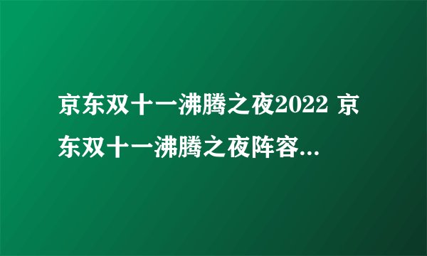 京东双十一沸腾之夜2022 京东双十一沸腾之夜阵容有谁 京东双十一晚会嘉宾有谁