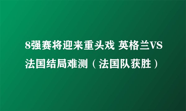 8强赛将迎来重头戏 英格兰VS法国结局难测（法国队获胜）
