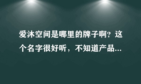 爱沐空间是哪里的牌子啊？这个名字很好听，不知道产品好不好用呢？