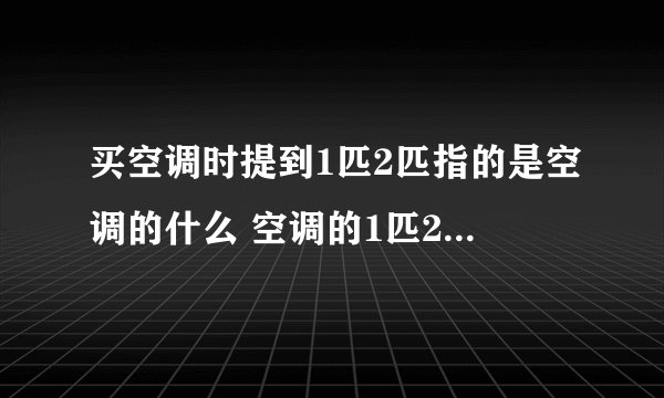 买空调时提到1匹2匹指的是空调的什么 空调的1匹2匹指的是什么