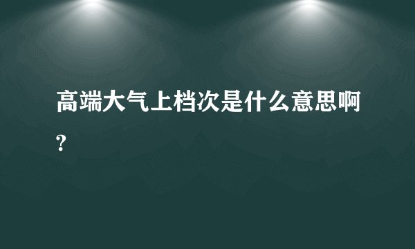 高端大气上档次是什么意思啊?