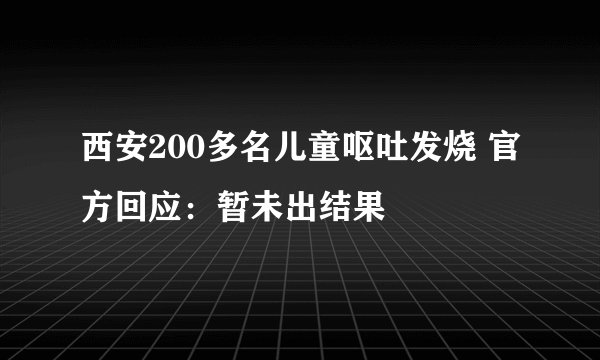 西安200多名儿童呕吐发烧 官方回应：暂未出结果