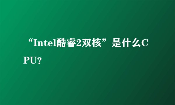 “Intel酷睿2双核”是什么CPU？