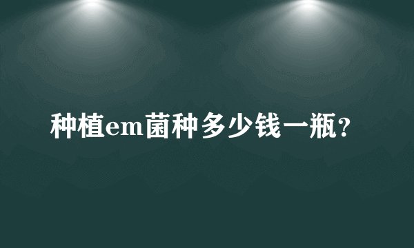 种植em菌种多少钱一瓶？
