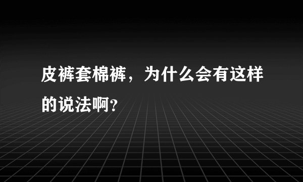 皮裤套棉裤，为什么会有这样的说法啊？