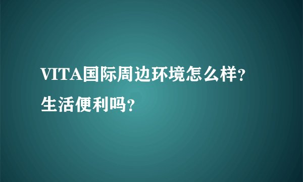 VITA国际周边环境怎么样？生活便利吗？