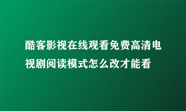 酷客影视在线观看免费高清电视剧阅读模式怎么改才能看