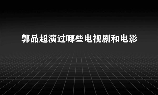 郭品超演过哪些电视剧和电影