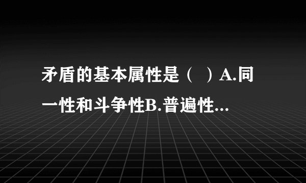 矛盾的基本属性是（ ）A.同一性和斗争性B.普遍性和特殊性C.共性和个性