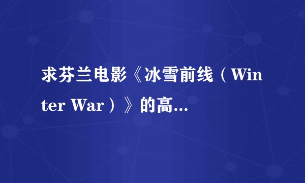 求芬兰电影《冰雪前线（Winter War）》的高请下载地址
