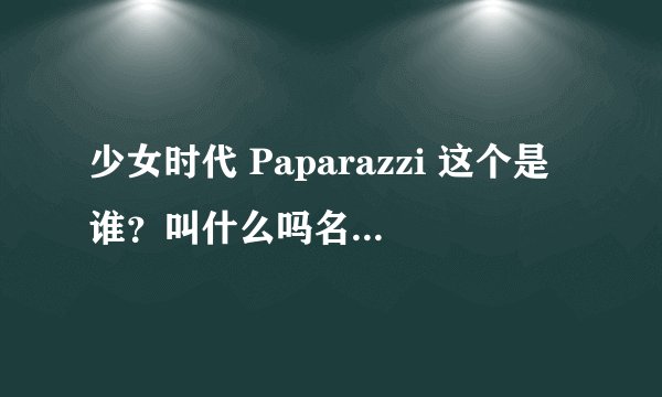 少女时代 Paparazzi 这个是谁？叫什么吗名字。对不上号了。呵呵