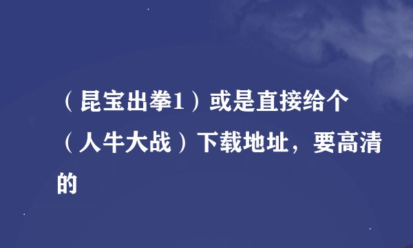 （昆宝出拳1）或是直接给个（人牛大战）下载地址，要高清的
