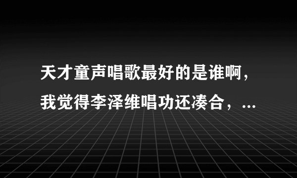 天才童声唱歌最好的是谁啊，我觉得李泽维唱功还凑合，但，他真的不如左溢啊