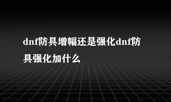 dnf防具增幅还是强化dnf防具强化加什么
