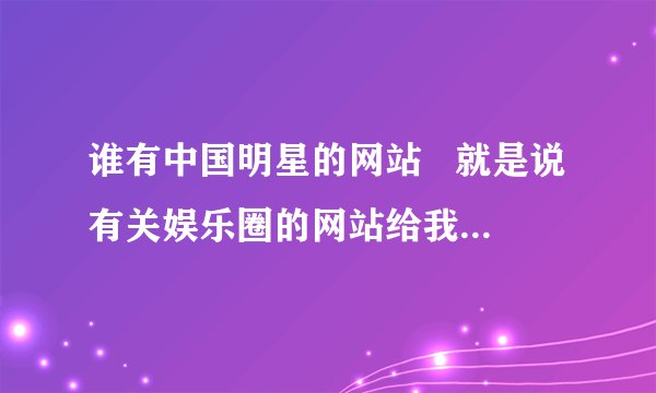 谁有中国明星的网站   就是说有关娱乐圈的网站给我 说一些