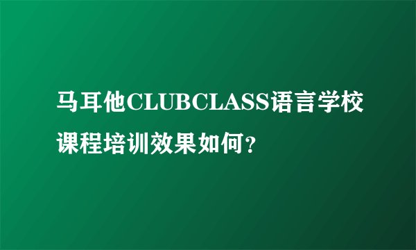 马耳他CLUBCLASS语言学校课程培训效果如何？