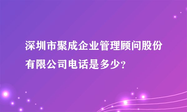 深圳市聚成企业管理顾问股份有限公司电话是多少？