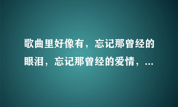 歌曲里好像有，忘记那曾经的眼泪，忘记那曾经的爱情，什么的，这是什么歌曲啊