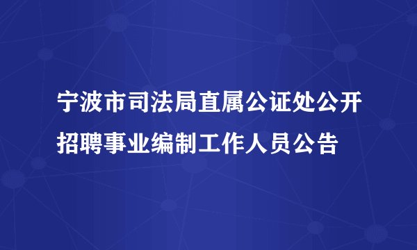 宁波市司法局直属公证处公开招聘事业编制工作人员公告