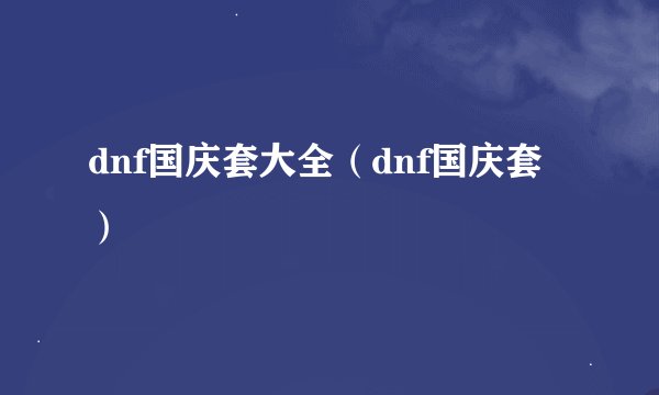 dnf国庆套大全（dnf国庆套）