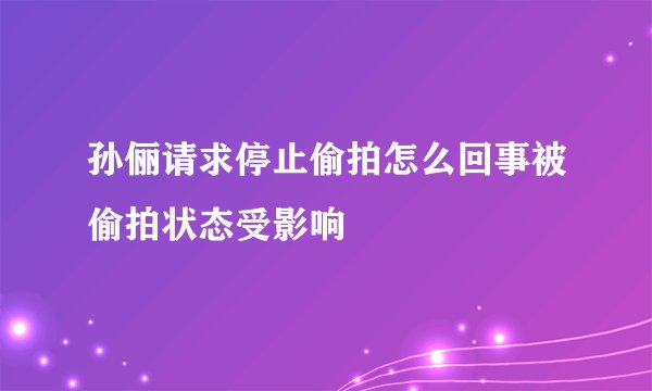 孙俪请求停止偷拍怎么回事被偷拍状态受影响