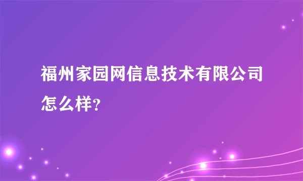 福州家园网信息技术有限公司怎么样？
