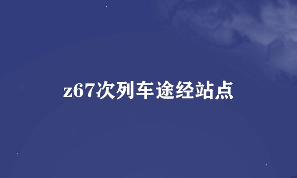 z67次列车途经站点