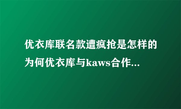 优衣库联名款遭疯抢是怎样的为何优衣库与kaws合作款被爆抢