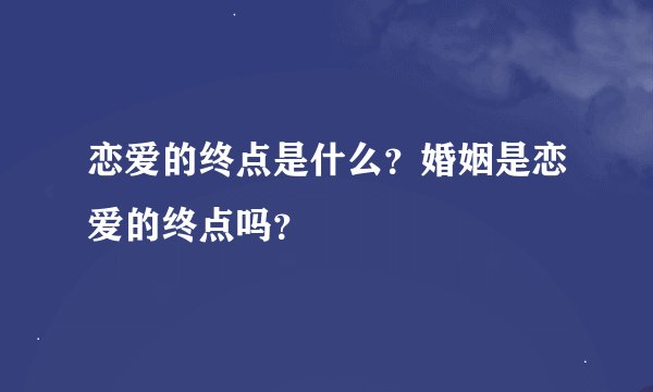 恋爱的终点是什么？婚姻是恋爱的终点吗？