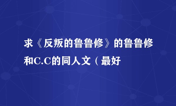 求《反叛的鲁鲁修》的鲁鲁修和C.C的同人文（最好