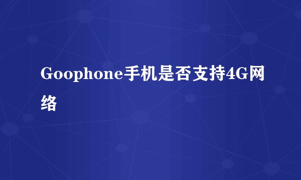 Goophone手机是否支持4G网络