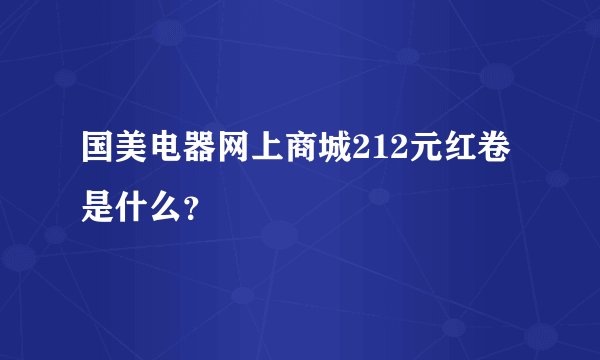 国美电器网上商城212元红卷是什么？